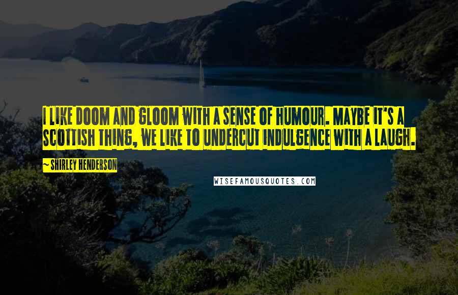 Shirley Henderson Quotes: I like doom and gloom with a sense of humour. Maybe it's a Scottish thing, we like to undercut indulgence with a laugh.