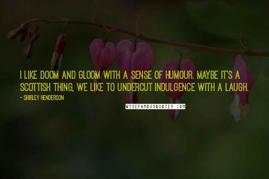 Shirley Henderson Quotes: I like doom and gloom with a sense of humour. Maybe it's a Scottish thing, we like to undercut indulgence with a laugh.