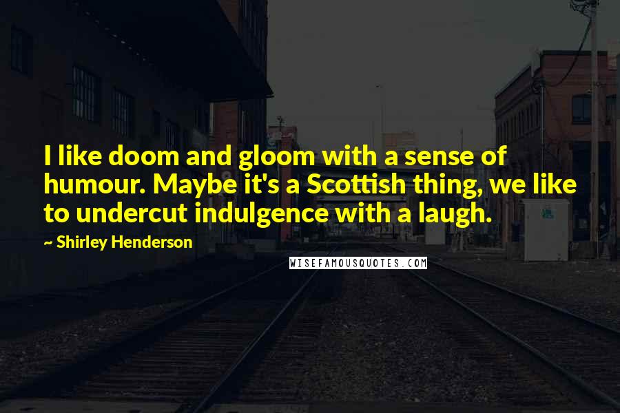 Shirley Henderson Quotes: I like doom and gloom with a sense of humour. Maybe it's a Scottish thing, we like to undercut indulgence with a laugh.