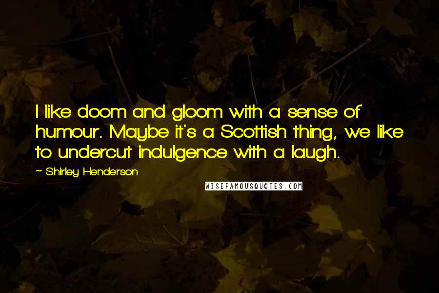 Shirley Henderson Quotes: I like doom and gloom with a sense of humour. Maybe it's a Scottish thing, we like to undercut indulgence with a laugh.