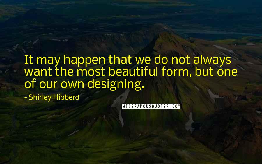 Shirley Hibberd Quotes: It may happen that we do not always want the most beautiful form, but one of our own designing.