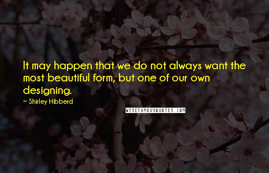 Shirley Hibberd Quotes: It may happen that we do not always want the most beautiful form, but one of our own designing.