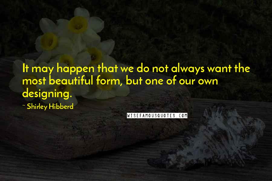 Shirley Hibberd Quotes: It may happen that we do not always want the most beautiful form, but one of our own designing.