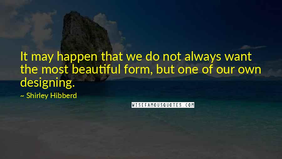 Shirley Hibberd Quotes: It may happen that we do not always want the most beautiful form, but one of our own designing.