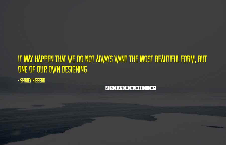 Shirley Hibberd Quotes: It may happen that we do not always want the most beautiful form, but one of our own designing.