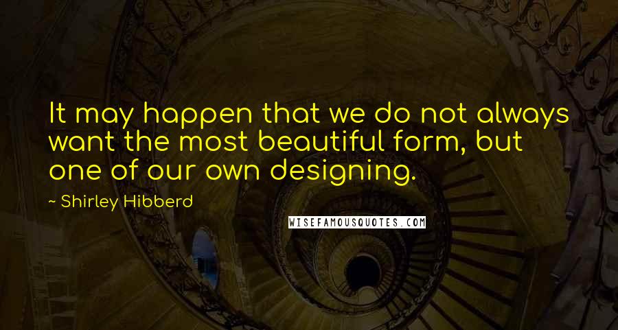 Shirley Hibberd Quotes: It may happen that we do not always want the most beautiful form, but one of our own designing.