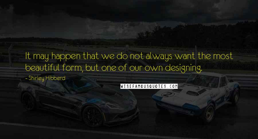 Shirley Hibberd Quotes: It may happen that we do not always want the most beautiful form, but one of our own designing.