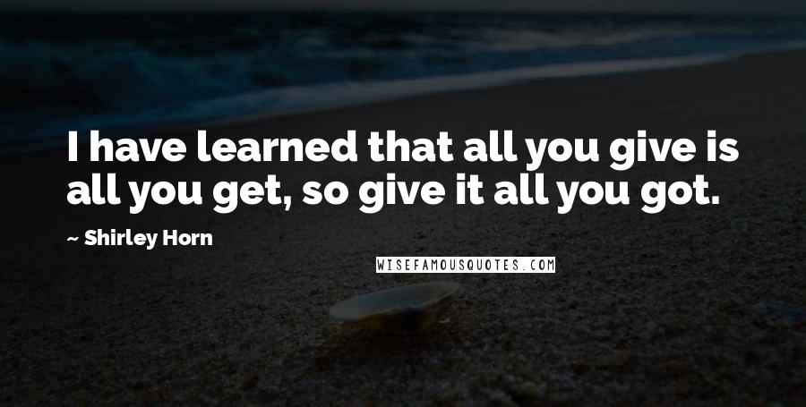 Shirley Horn Quotes: I have learned that all you give is all you get, so give it all you got.