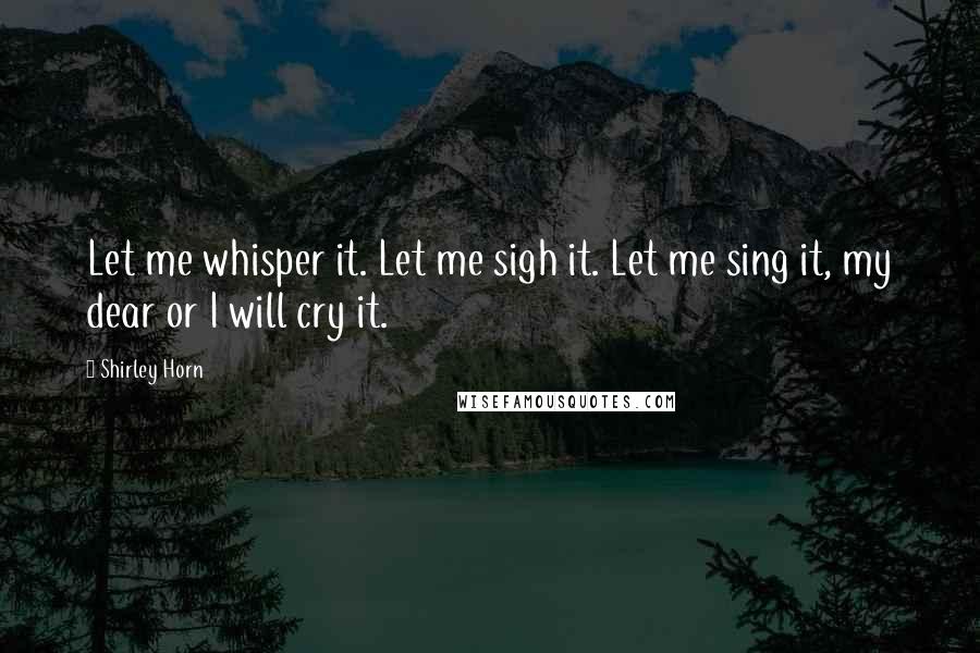 Shirley Horn Quotes: Let me whisper it. Let me sigh it. Let me sing it, my dear or I will cry it.