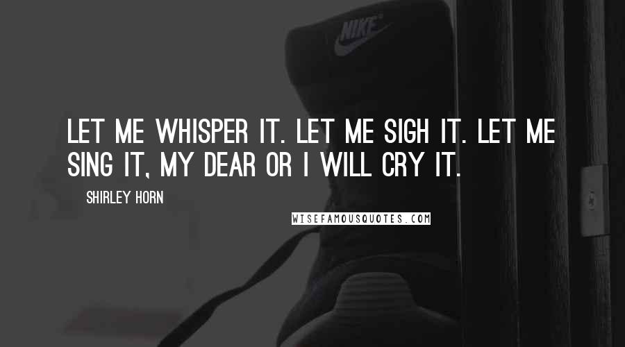 Shirley Horn Quotes: Let me whisper it. Let me sigh it. Let me sing it, my dear or I will cry it.