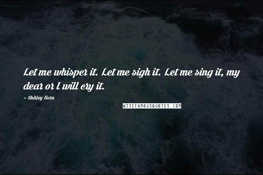Shirley Horn Quotes: Let me whisper it. Let me sigh it. Let me sing it, my dear or I will cry it.