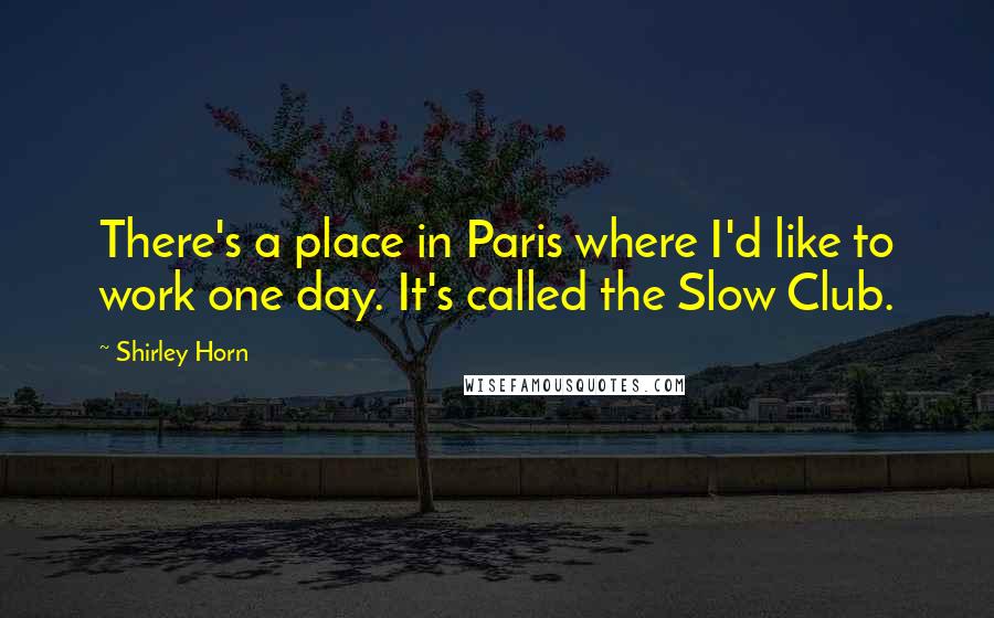 Shirley Horn Quotes: There's a place in Paris where I'd like to work one day. It's called the Slow Club.