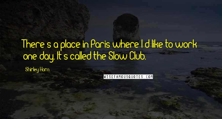 Shirley Horn Quotes: There's a place in Paris where I'd like to work one day. It's called the Slow Club.