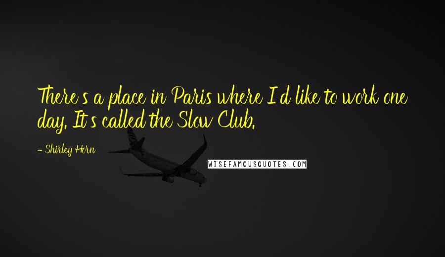 Shirley Horn Quotes: There's a place in Paris where I'd like to work one day. It's called the Slow Club.