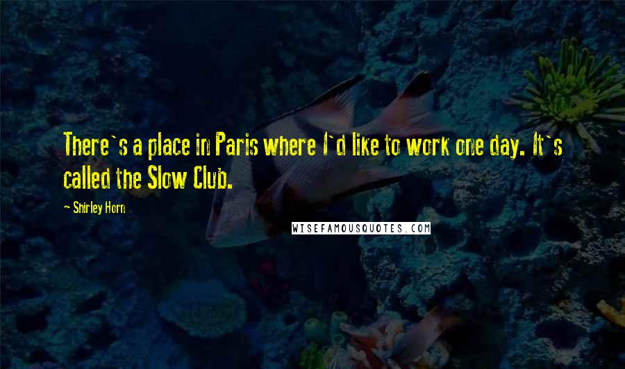 Shirley Horn Quotes: There's a place in Paris where I'd like to work one day. It's called the Slow Club.