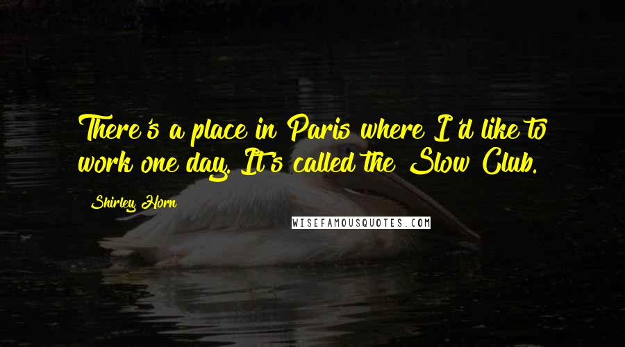 Shirley Horn Quotes: There's a place in Paris where I'd like to work one day. It's called the Slow Club.