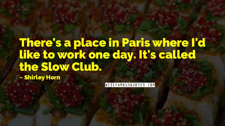 Shirley Horn Quotes: There's a place in Paris where I'd like to work one day. It's called the Slow Club.