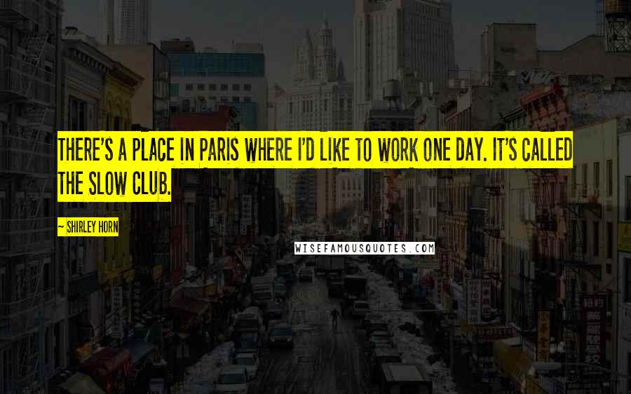 Shirley Horn Quotes: There's a place in Paris where I'd like to work one day. It's called the Slow Club.