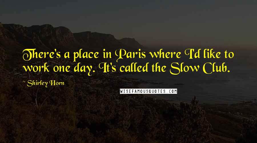Shirley Horn Quotes: There's a place in Paris where I'd like to work one day. It's called the Slow Club.