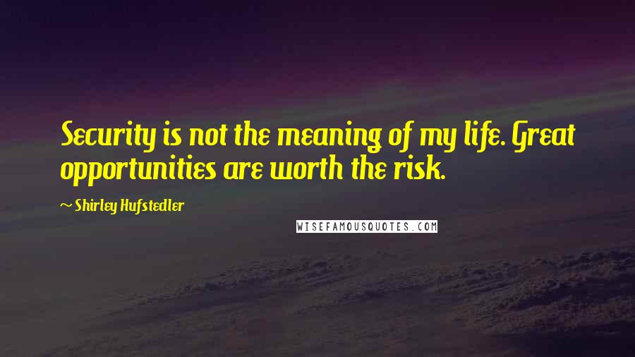 Shirley Hufstedler Quotes: Security is not the meaning of my life. Great opportunities are worth the risk.