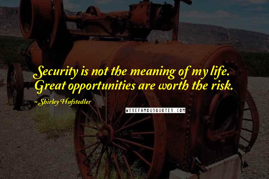 Shirley Hufstedler Quotes: Security is not the meaning of my life. Great opportunities are worth the risk.