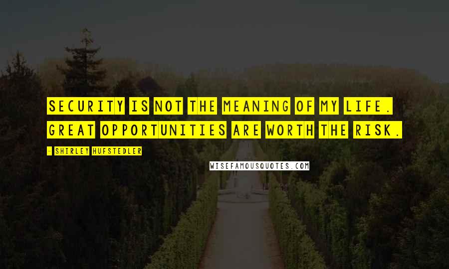 Shirley Hufstedler Quotes: Security is not the meaning of my life. Great opportunities are worth the risk.