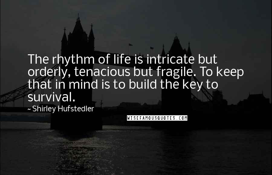 Shirley Hufstedler Quotes: The rhythm of life is intricate but orderly, tenacious but fragile. To keep that in mind is to build the key to survival.