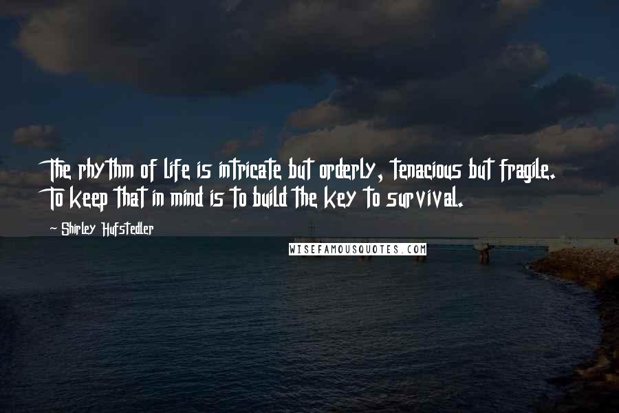 Shirley Hufstedler Quotes: The rhythm of life is intricate but orderly, tenacious but fragile. To keep that in mind is to build the key to survival.