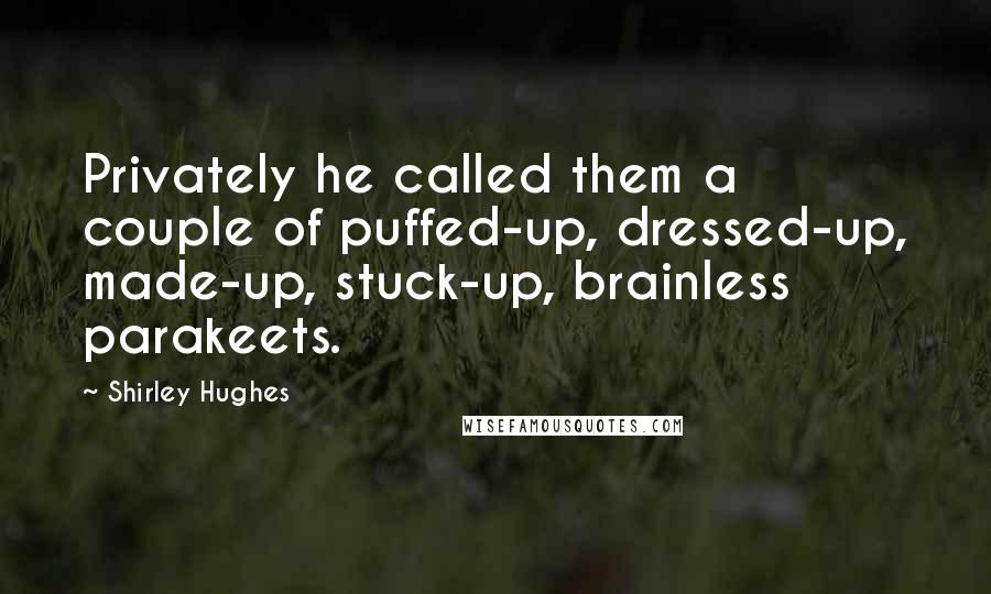 Shirley Hughes Quotes: Privately he called them a couple of puffed-up, dressed-up, made-up, stuck-up, brainless parakeets.