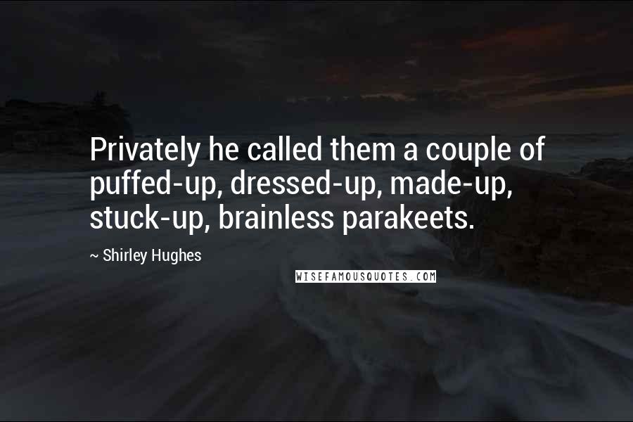 Shirley Hughes Quotes: Privately he called them a couple of puffed-up, dressed-up, made-up, stuck-up, brainless parakeets.