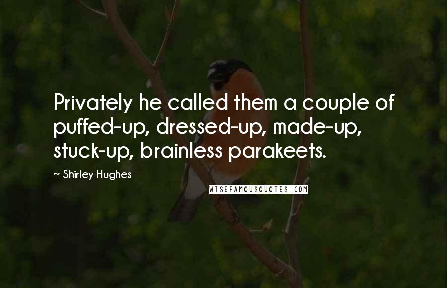 Shirley Hughes Quotes: Privately he called them a couple of puffed-up, dressed-up, made-up, stuck-up, brainless parakeets.