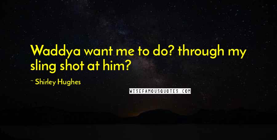 Shirley Hughes Quotes: Waddya want me to do? through my sling shot at him?