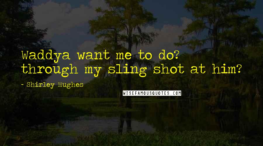 Shirley Hughes Quotes: Waddya want me to do? through my sling shot at him?