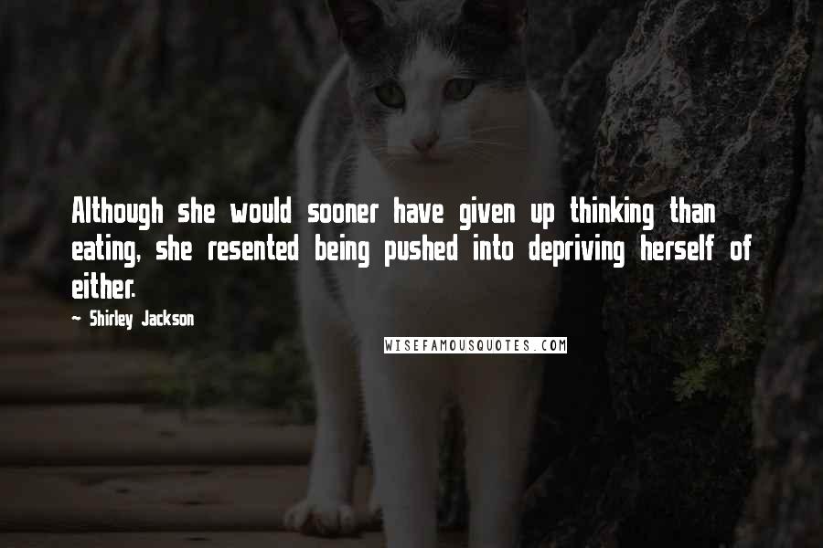 Shirley Jackson Quotes: Although she would sooner have given up thinking than eating, she resented being pushed into depriving herself of either.