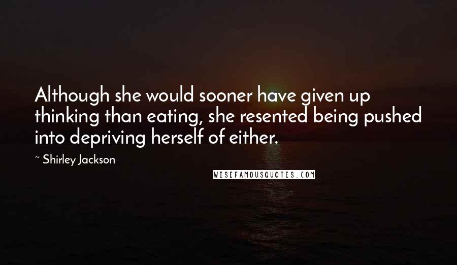 Shirley Jackson Quotes: Although she would sooner have given up thinking than eating, she resented being pushed into depriving herself of either.