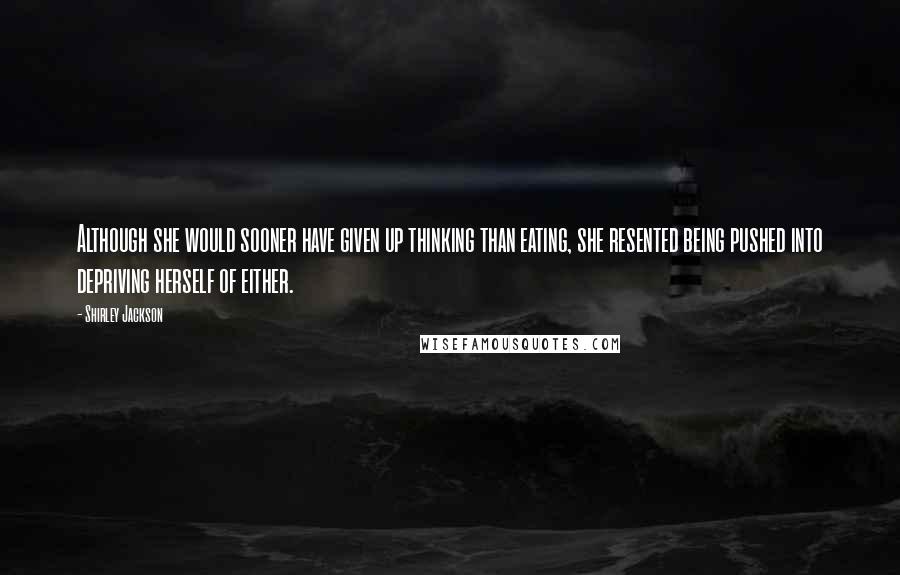 Shirley Jackson Quotes: Although she would sooner have given up thinking than eating, she resented being pushed into depriving herself of either.