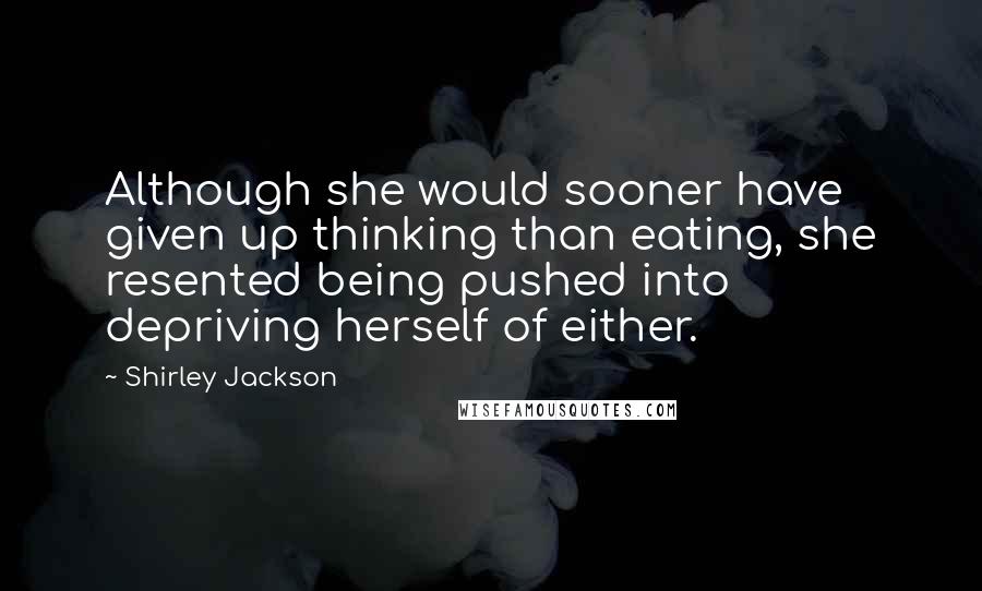 Shirley Jackson Quotes: Although she would sooner have given up thinking than eating, she resented being pushed into depriving herself of either.