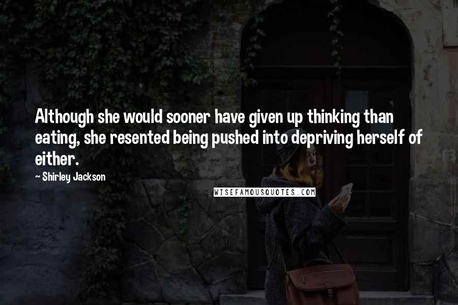 Shirley Jackson Quotes: Although she would sooner have given up thinking than eating, she resented being pushed into depriving herself of either.