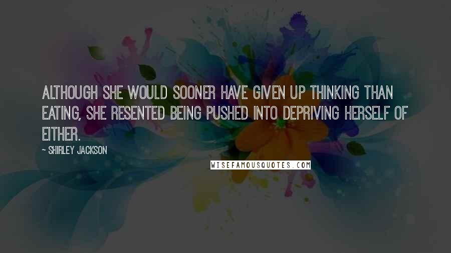 Shirley Jackson Quotes: Although she would sooner have given up thinking than eating, she resented being pushed into depriving herself of either.