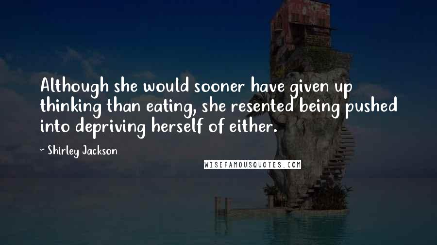 Shirley Jackson Quotes: Although she would sooner have given up thinking than eating, she resented being pushed into depriving herself of either.