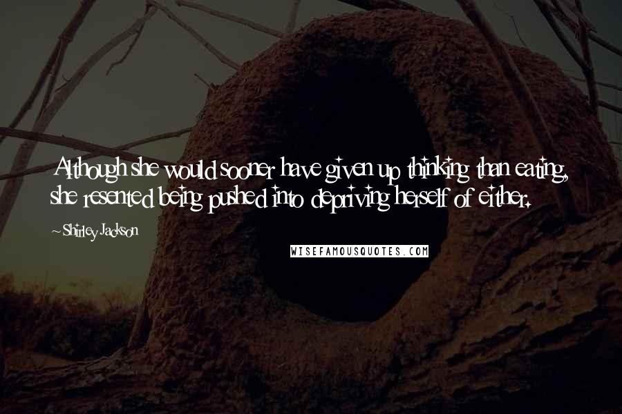 Shirley Jackson Quotes: Although she would sooner have given up thinking than eating, she resented being pushed into depriving herself of either.