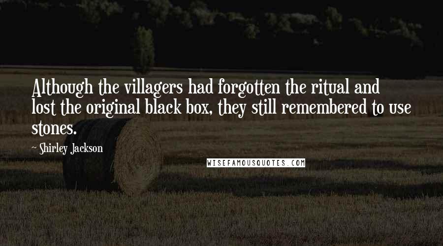 Shirley Jackson Quotes: Although the villagers had forgotten the ritual and lost the original black box, they still remembered to use stones.