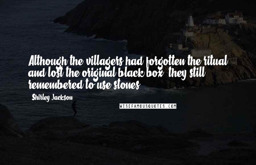 Shirley Jackson Quotes: Although the villagers had forgotten the ritual and lost the original black box, they still remembered to use stones.