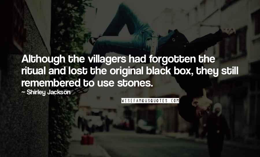 Shirley Jackson Quotes: Although the villagers had forgotten the ritual and lost the original black box, they still remembered to use stones.