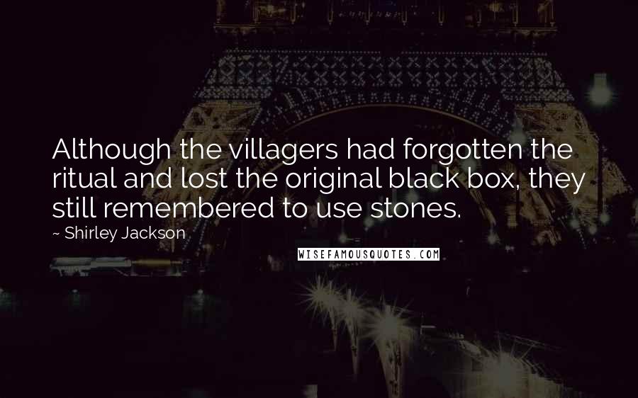 Shirley Jackson Quotes: Although the villagers had forgotten the ritual and lost the original black box, they still remembered to use stones.