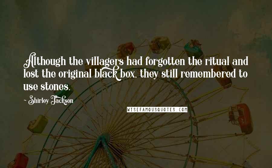 Shirley Jackson Quotes: Although the villagers had forgotten the ritual and lost the original black box, they still remembered to use stones.