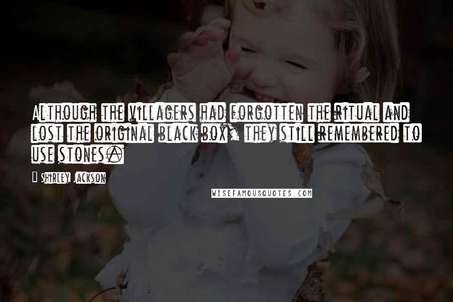 Shirley Jackson Quotes: Although the villagers had forgotten the ritual and lost the original black box, they still remembered to use stones.