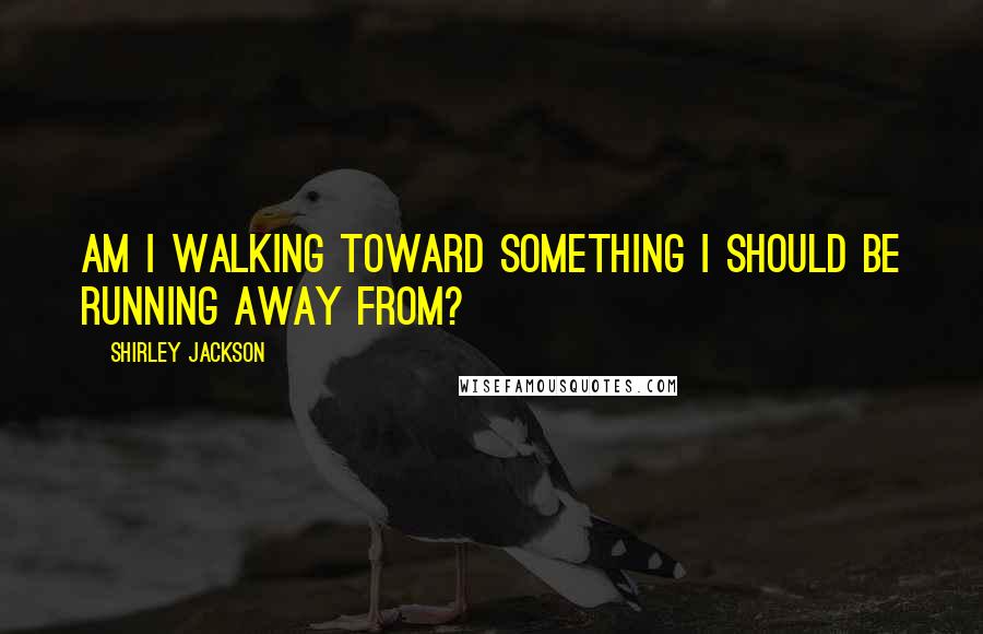 Shirley Jackson Quotes: Am I walking toward something I should be running away from?