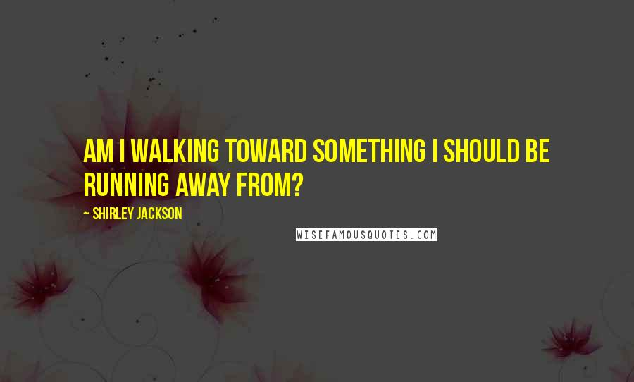 Shirley Jackson Quotes: Am I walking toward something I should be running away from?