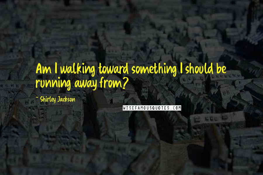 Shirley Jackson Quotes: Am I walking toward something I should be running away from?